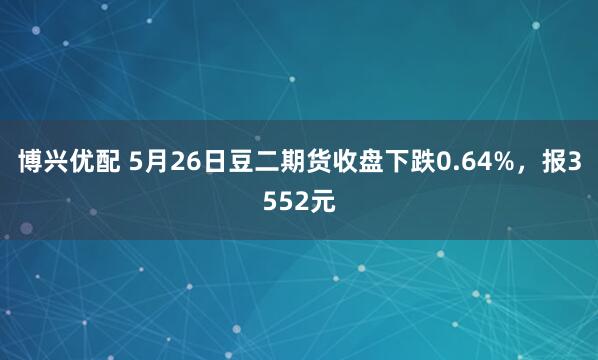 博兴优配 5月26日豆二期货收盘下跌0.64%，报3552元