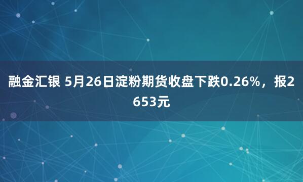 融金汇银 5月26日淀粉期货收盘下跌0.26%，报2653元