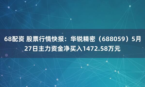 68配资 股票行情快报：华锐精密（688059）5月27日主力资金净买入1472.58万元