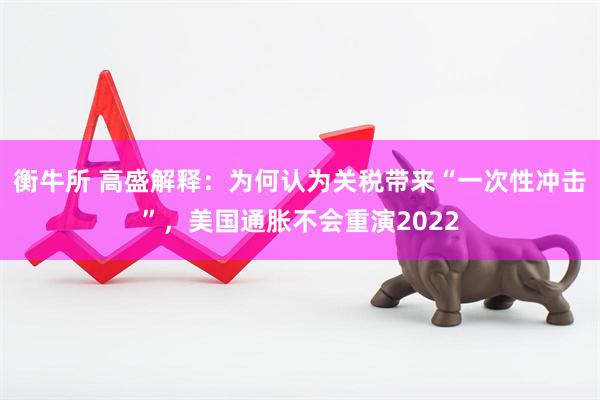 衡牛所 高盛解释：为何认为关税带来“一次性冲击”，美国通胀不会重演2022