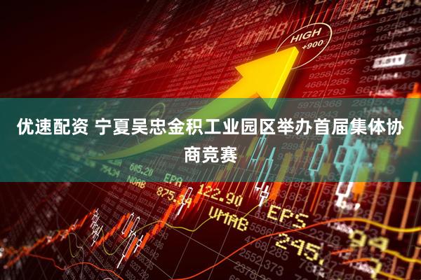 优速配资 宁夏吴忠金积工业园区举办首届集体协商竞赛