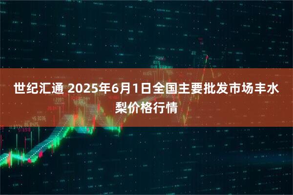 世纪汇通 2025年6月1日全国主要批发市场丰水梨价格行情