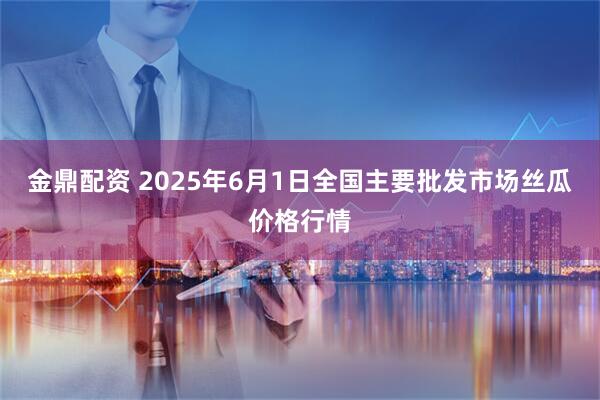 金鼎配资 2025年6月1日全国主要批发市场丝瓜价格行情