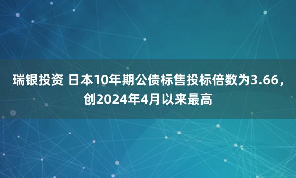 瑞银投资 日本10年期公债标售投标倍数为3.66，创2024年4月以来最高