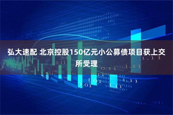 弘大速配 北京控股150亿元小公募债项目获上交所受理