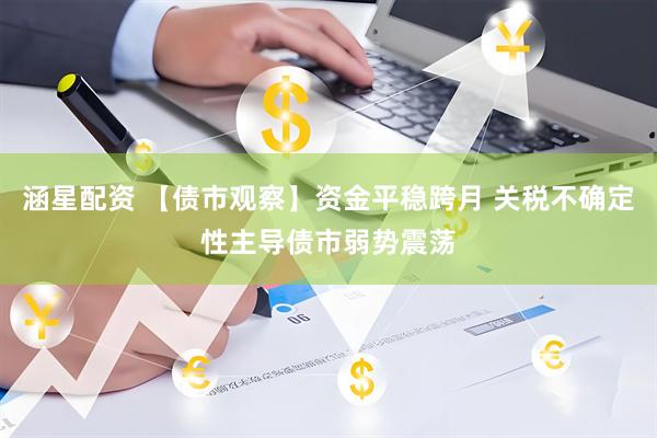 涵星配资 【债市观察】资金平稳跨月 关税不确定性主导债市弱势震荡