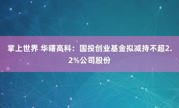 掌上世界 华曙高科：国投创业基金拟减持不超2.2%公司股份