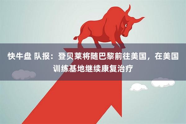 快牛盘 队报：登贝莱将随巴黎前往美国，在美国训练基地继续康复治疗