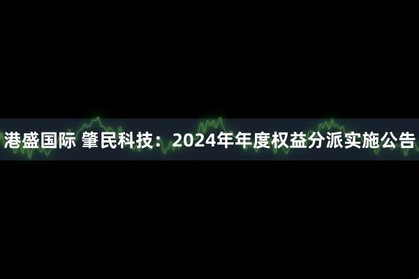 港盛国际 肇民科技：2024年年度权益分派实施公告