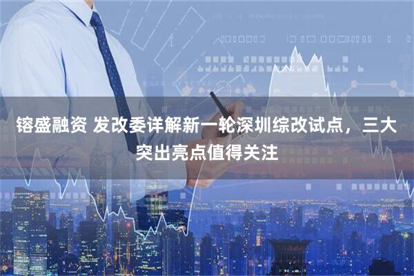 镕盛融资 发改委详解新一轮深圳综改试点，三大突出亮点值得关注