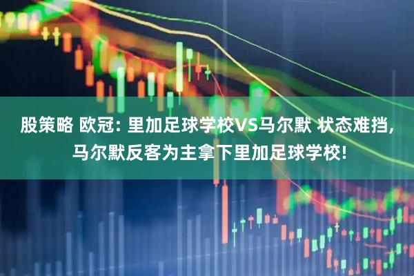 股策略 欧冠: 里加足球学校VS马尔默 状态难挡, 马尔默反客为主拿下里加足球学校!