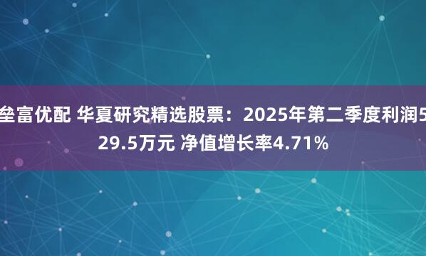 垒富优配 华夏研究精选股票：2025年第二季度利润529.5万元 净值增长率4.71%