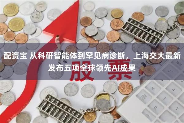 配资宝 从科研智能体到罕见病诊断，上海交大最新发布五项全球领先AI成果