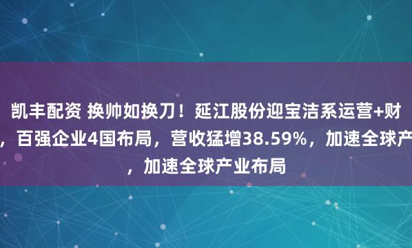 凯丰配资 换帅如换刀！延江股份迎宝洁系运营+财务全才，百强企业4国布局，营收猛增38.59%，加速全球产业布局