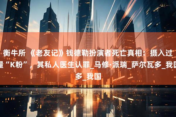 衡牛所 《老友记》钱德勒扮演者死亡真相：摄入过量“K粉”，其私人医生认罪_马修·派瑞_萨尔瓦多_我国