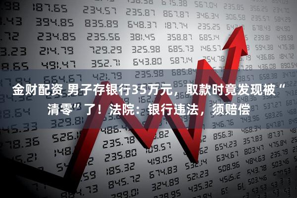 金财配资 男子存银行35万元，取款时竟发现被“清零”了！法院：银行违法，须赔偿