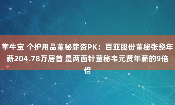 掌牛宝 个护用品董秘薪资PK：百亚股份董秘张黎年薪204.78万居首 是两面针董秘韦元贤年薪的9倍