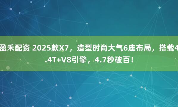 盈禾配资 2025款X7，造型时尚大气6座布局，搭载4.4T+V8引擎，4.7秒破百！