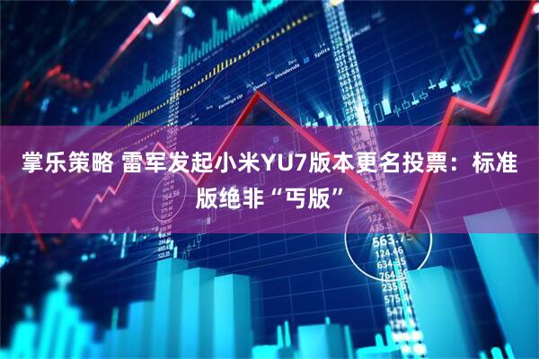 掌乐策略 雷军发起小米YU7版本更名投票：标准版绝非“丐版”