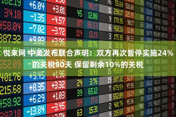 悦来网 中美发布联合声明：双方再次暂停实施24%的关税90天 保留剩余10%的关税