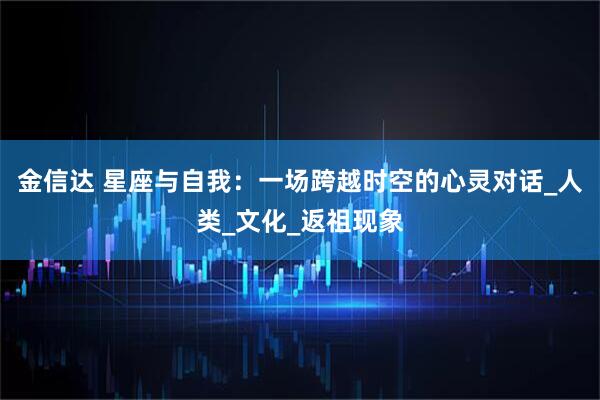 金信达 星座与自我：一场跨越时空的心灵对话_人类_文化_返祖现象