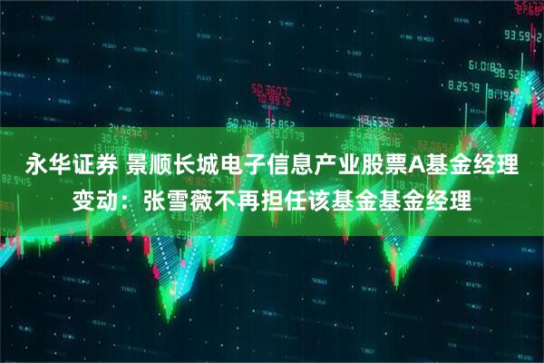 永华证券 景顺长城电子信息产业股票A基金经理变动：张雪薇不再担任该基金基金经理