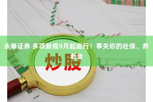 永崋证券 多项新规9月起施行！事关你的社保、养老金