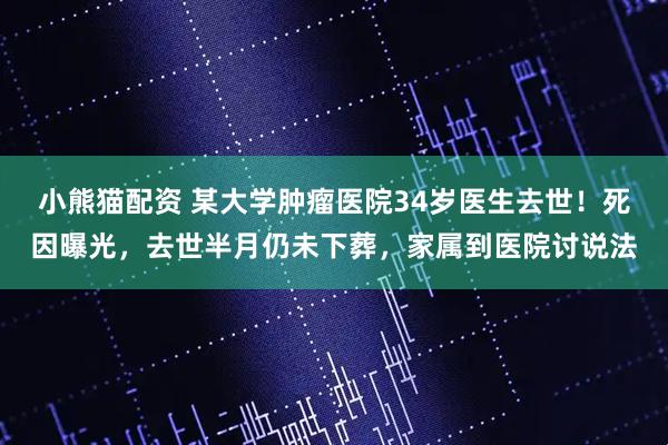 小熊猫配资 某大学肿瘤医院34岁医生去世！死因曝光，去世半月仍未下葬，家属到医院讨说法