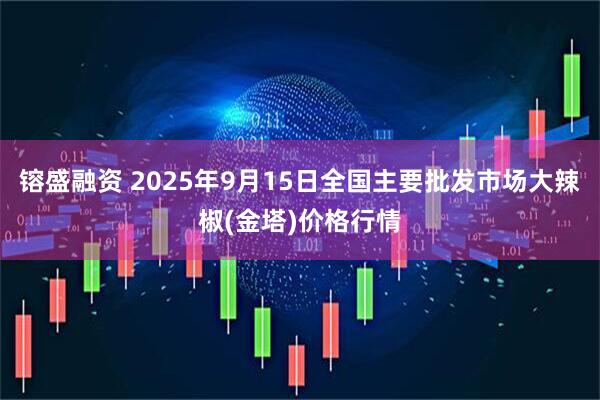 镕盛融资 2025年9月15日全国主要批发市场大辣椒(金塔)价格行情