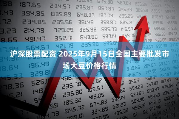 沪深股票配资 2025年9月15日全国主要批发市场大豆价格行情