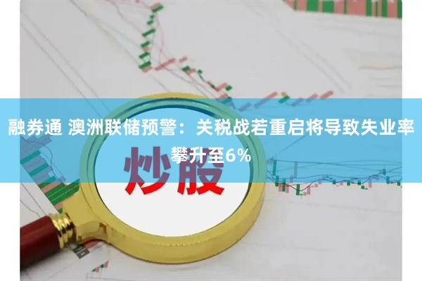 融券通 澳洲联储预警：关税战若重启将导致失业率攀升至6%