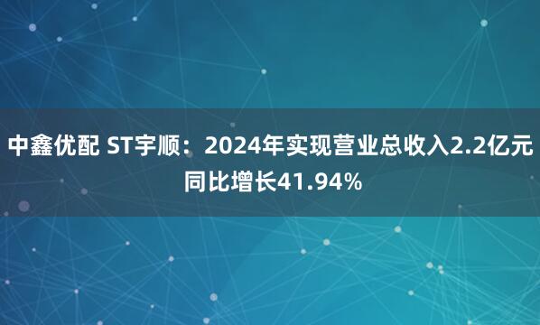 中鑫优配 ST宇顺：2024年实现营业总收入2.2亿元 同比增长41.94%