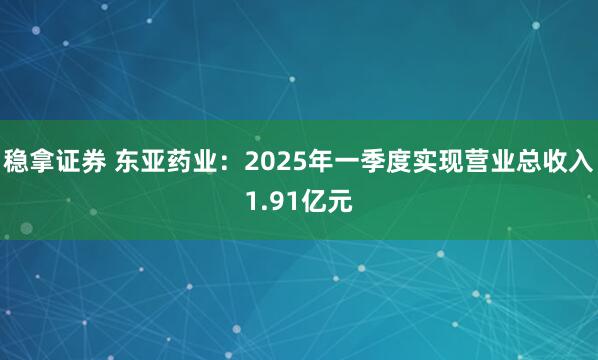 稳拿证券 东亚药业：2025年一季度实现营业总收入1.91亿元