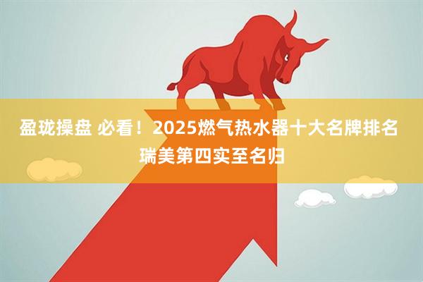 盈珑操盘 必看！2025燃气热水器十大名牌排名 瑞美第四实至名归