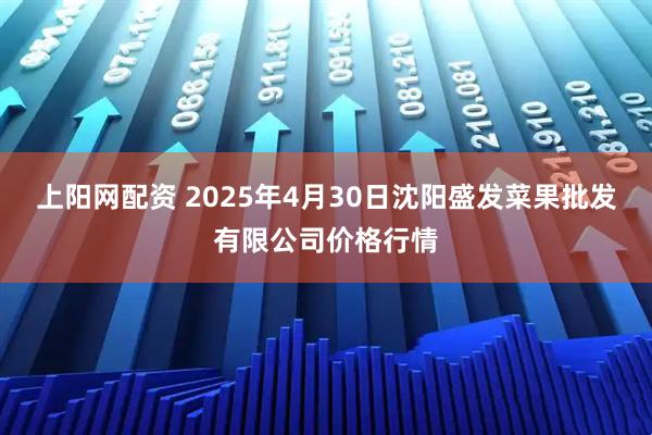 上阳网配资 2025年4月30日沈阳盛发菜果批发有限公司价格行情