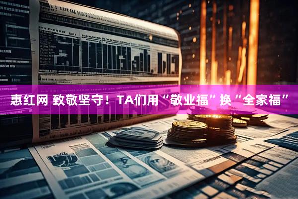 惠红网 致敬坚守！TA们用“敬业福”换“全家福”