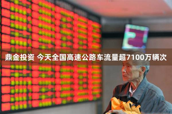 鼎金投资 今天全国高速公路车流量超7100万辆次
