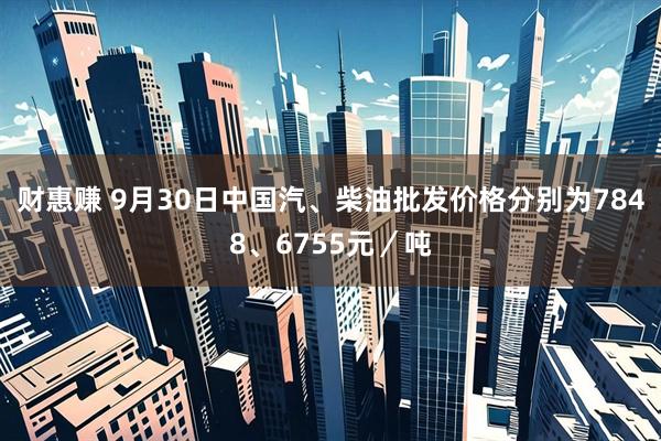 财惠赚 9月30日中国汽、柴油批发价格分别为7848、6755元／吨