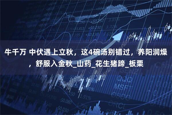 牛千万 中伏遇上立秋，这4碗汤别错过，养阳润燥，舒服入金秋_山药_花生猪蹄_板栗