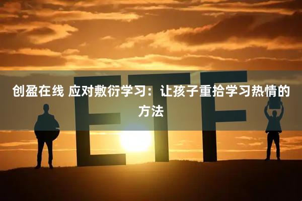 创盈在线 应对敷衍学习：让孩子重拾学习热情的方法