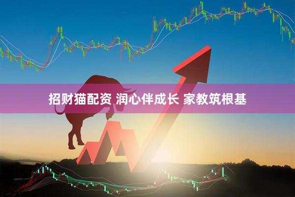 招财猫配资 润心伴成长 家教筑根基