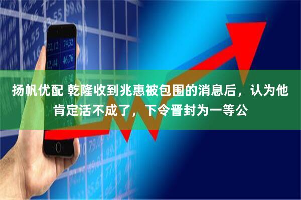 扬帆优配 乾隆收到兆惠被包围的消息后，认为他肯定活不成了，下令晋封为一等公