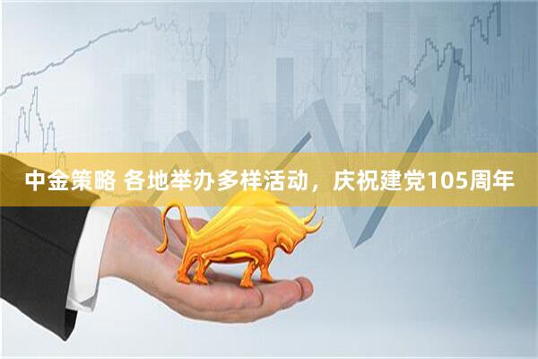 中金策略 各地举办多样活动，庆祝建党105周年